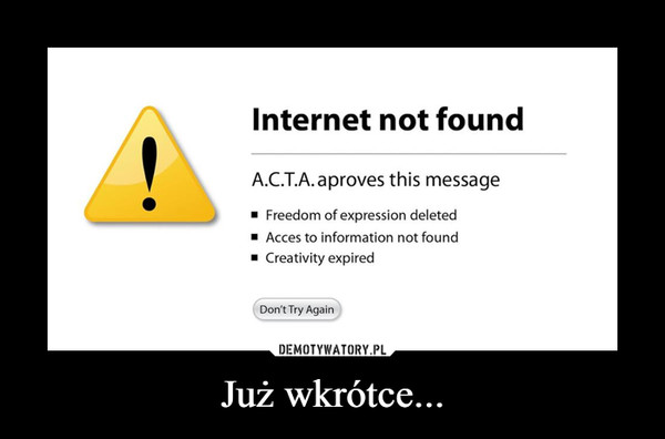 Już wkrótce... –  Internet not found A.C.T.A.aproves this message •  J ■ Freedom of expression deleted ■ Acces to information not found ■ Creativity expired Don't Try Again 