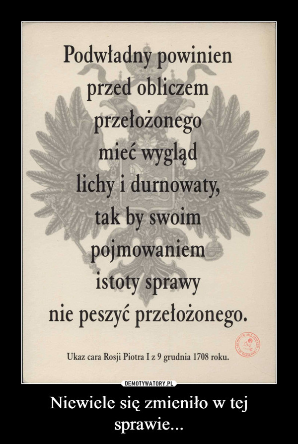 Niewiele się zmieniło w tej sprawie... –  Podwładny powinien • przed obliczem przełożonego mieć wygląd lichy i durnowaty, tak byswoim 410 44 pojmowaniem istoty sprawy nie peszyć przełożonego. Ukaz cara Rosji Piotra I z 9 grudnia 1708 roku.