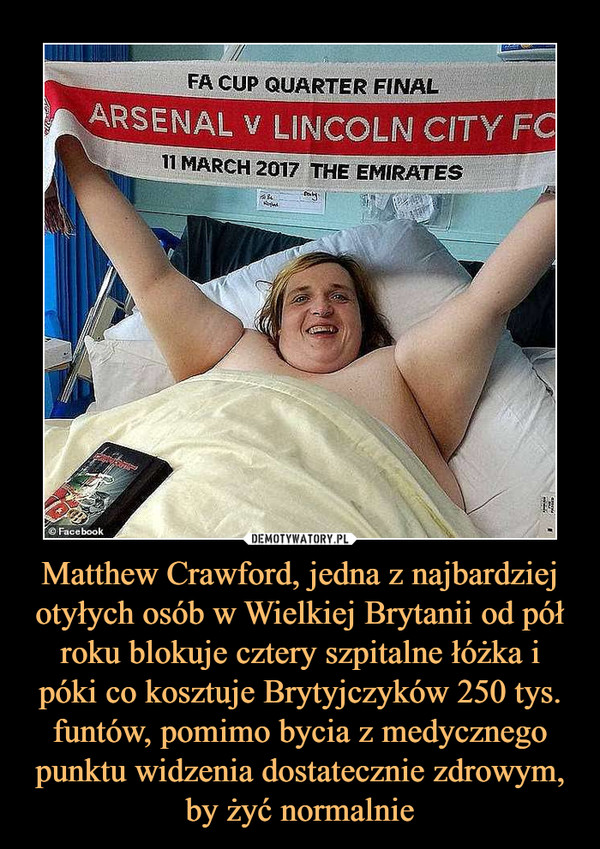 Matthew Crawford, jedna z najbardziej otyłych osób w Wielkiej Brytanii od pół roku blokuje cztery szpitalne łóżka i póki co kosztuje Brytyjczyków 250 tys. funtów, pomimo bycia z medycznego punktu widzenia dostatecznie zdrowym, by żyć normalnie –  