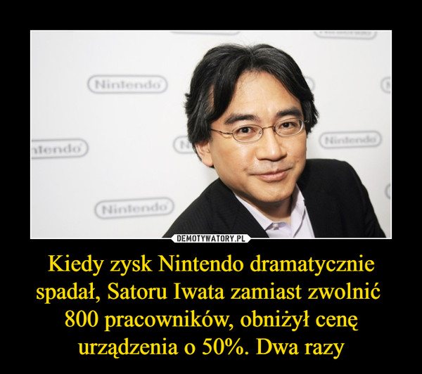 Kiedy zysk Nintendo dramatycznie spadał, Satoru Iwata zamiast zwolnić 800 pracowników, obniżył cenę urządzenia o 50%. Dwa razy –  