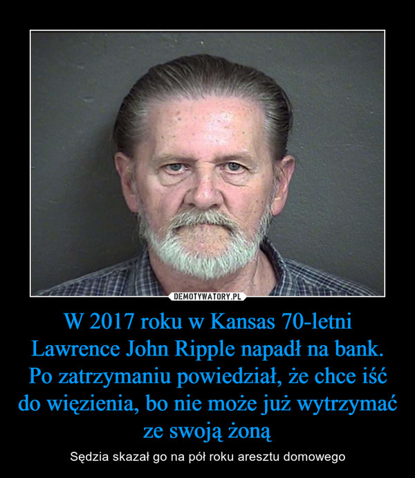 W 2017 roku w Kansas 70-letni Lawrence John Ripple napadł na bank. Po zatrzymaniu powiedział, że chce iść do więzienia, bo nie może już wytrzymać ze swoją żoną – Sędzia skazał go na pół roku aresztu domowego 