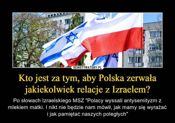 Kto jest za tym, aby Polska zerwała jakiekolwiek relacje z Izraelem? – Po słowach Izraelskiego MSZ "Polacy wyssali antysemityzm z mlekiem matki. I nikt nie będzie nam mówił, jak mamy się wyrażać i jak pamiętać naszych poległych" 