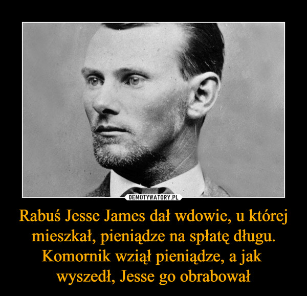 Rabuś Jesse James dał wdowie, u której mieszkał, pieniądze na spłatę długu. Komornik wziął pieniądze, a jak wyszedł, Jesse go obrabował –  