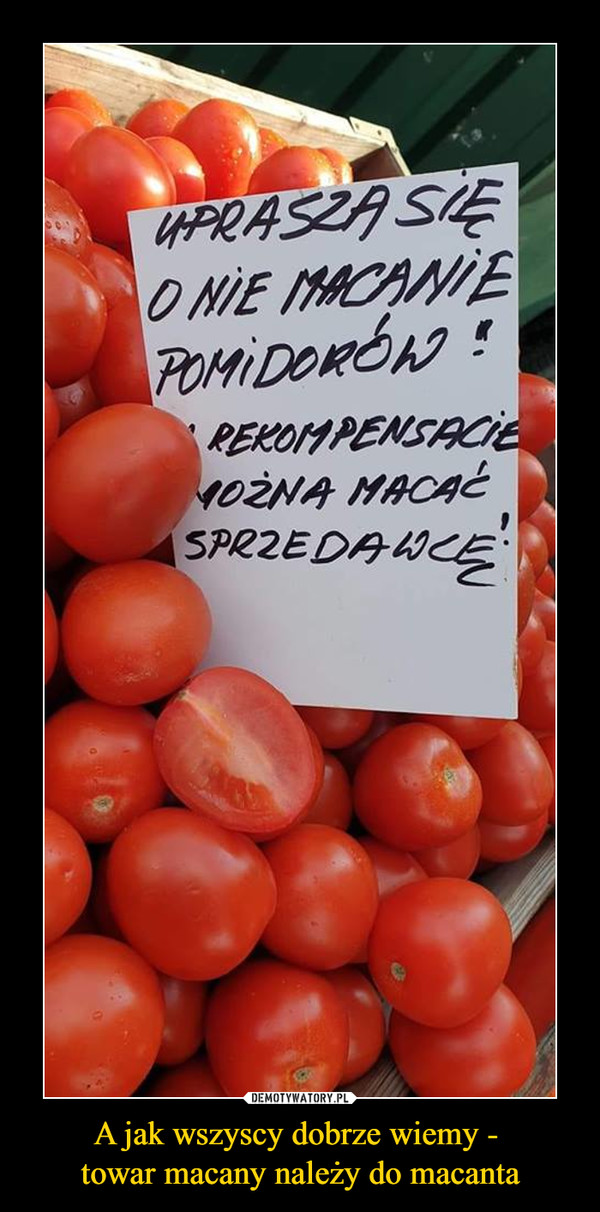 A jak wszyscy dobrze wiemy - towar macany należy do macanta –  uprasza się o nie macanie pomidoróww rekompensacie można macać sprzedawcę