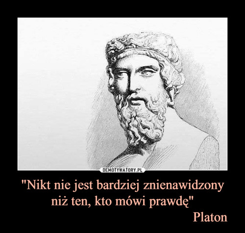 "Nikt nie jest bardziej znienawidzony
niż ten, kto mówi prawdę"
                                                  Platon