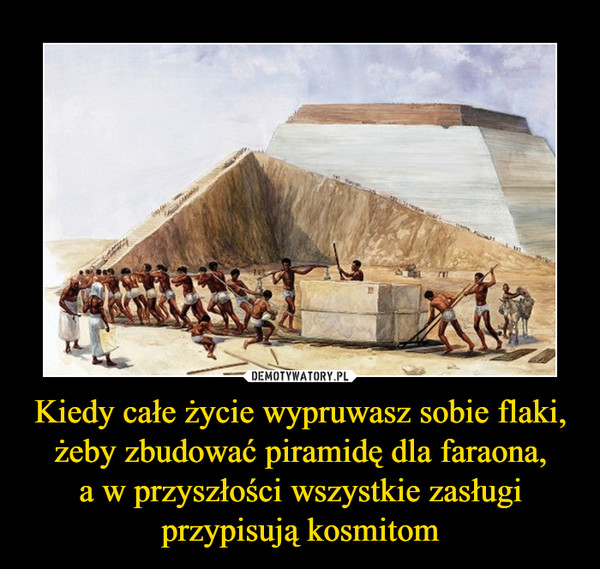 Kiedy całe życie wypruwasz sobie flaki, żeby zbudować piramidę dla faraona,
a w przyszłości wszystkie zasługi
przypisują kosmitom