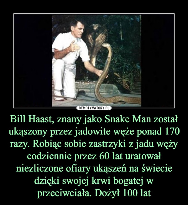 Bill Haast, znany jako Snake Man został ukąszony przez jadowite węże ponad 170 razy. Robiąc sobie zastrzyki z jadu węży codziennie przez 60 lat uratował niezliczone ofiary ukąszeń na świecie dzięki swojej krwi bogatej w przeciwciała. Dożył 100 lat