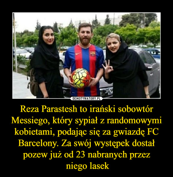 Reza Parastesh to irański sobowtór Messiego, który sypiał z randomowymi kobietami, podając się za gwiazdę FC Barcelony. Za swój występek dostał pozew już od 23 nabranych przez niego lasek –  