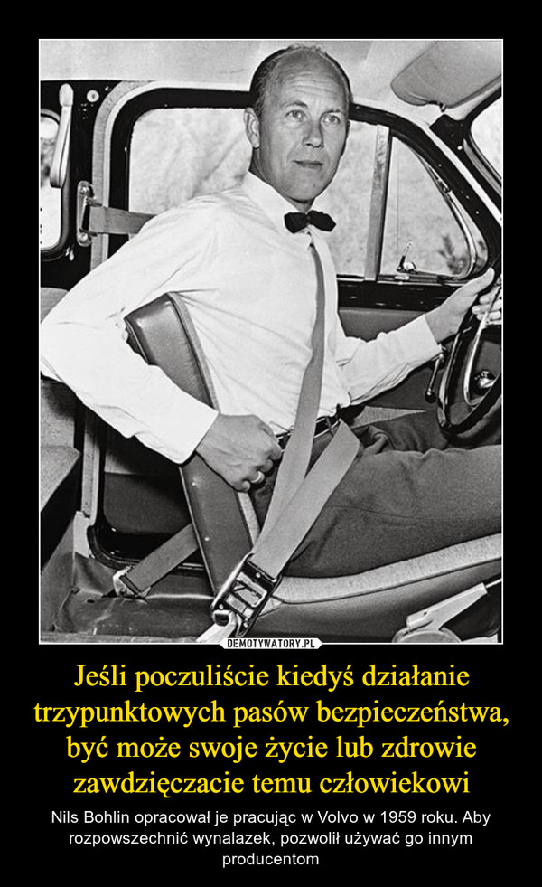 Jeśli poczuliście kiedyś działanie trzypunktowych pasów bezpieczeństwa, być może swoje życie lub zdrowie zawdzięczacie temu człowiekowi – Nils Bohlin opracował je pracując w Volvo w 1959 roku. Aby rozpowszechnić wynalazek, pozwolił używać go innym producentom 