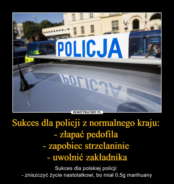Sukces dla policji z normalnego kraju: - złapać pedofila - zapobiec strzelaninie - uwolnić zakładnika – Sukces dla polskiej policji: - zniszczyć życie nastolatkowi, bo miał 0,5g marihuany 