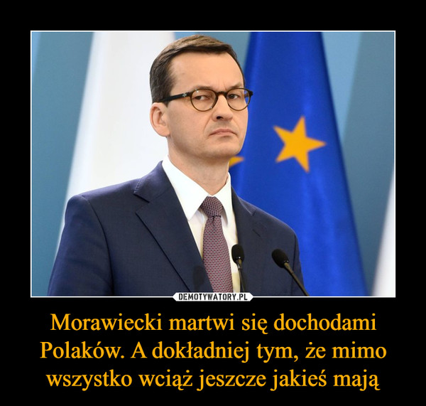 Morawiecki martwi się dochodami Polaków. A dokładniej tym, że mimo wszystko wciąż jeszcze jakieś mają –  