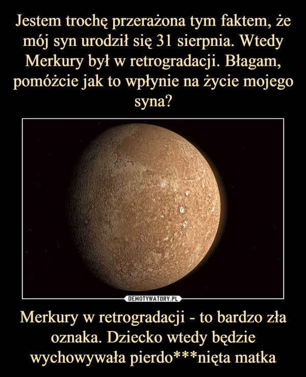 Merkury w retrogradacji - to bardzo zła oznaka. Dziecko wtedy będzie wychowywała pierdo***nięta matka –  