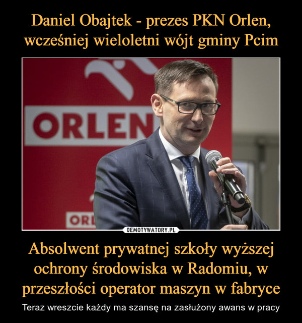 Daniel Obajtek - prezes PKN Orlen, wcześniej wieloletni wójt gminy Pcim Absolwent prywatnej szkoły wyższej ochrony środowiska w Radomiu, w przeszłości operator maszyn w fabryce
