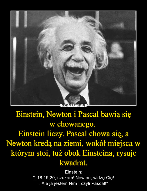 Einstein, Newton i Pascal bawią się
w chowanego. 
Einstein liczy. Pascal chowa się, a Newton kredą na ziemi, wokół miejsca w którym stoi, tuż obok Einsteina, rysuje kwadrat.