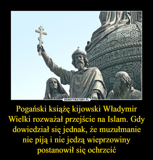 Pogański książę kijowski Władymir Wielki rozważał przejście na Islam. Gdy dowiedział się jednak, że muzułmanie nie piją i nie jedzą wieprzowiny postanowił się ochrzcić