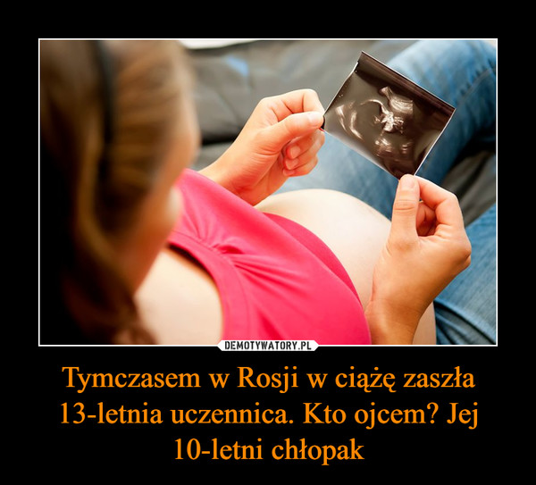 Tymczasem w Rosji w ciążę zaszła 13-letnia uczennica. Kto ojcem? Jej 10-letni chłopak –  