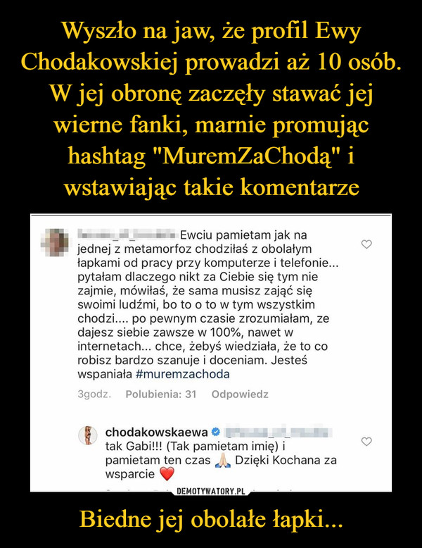 Wyszło na jaw, że profil Ewy Chodakowskiej prowadzi aż 10 osób. W jej obronę zaczęły stawać jej wierne fanki, marnie promując hashtag "MuremZaChodą" i wstawiając takie komentarze Biedne jej obolałe łapki...