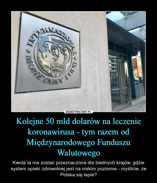 Kolejne 50 mld dolarów na leczenie koronawirusa - tym razem od Międzynarodowego Funduszu Walutowego – Kwota ta ma zostać przeznaczona dla biednych krajów, gdzie system opieki zdrowotnej jest na niskim poziomie - myślicie, że Polska się łapie? 