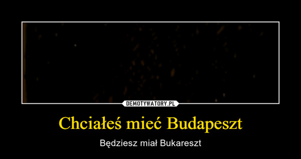 Chciałeś mieć Budapeszt