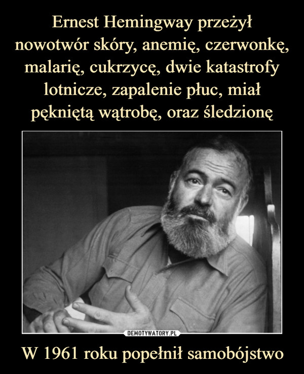 Ernest Hemingway przeżył nowotwór skóry, anemię, czerwonkę, malarię, cukrzycę, dwie katastrofy lotnicze, zapalenie płuc, miał pękniętą wątrobę, oraz śledzionę W 1961 roku popełnił samobójstwo