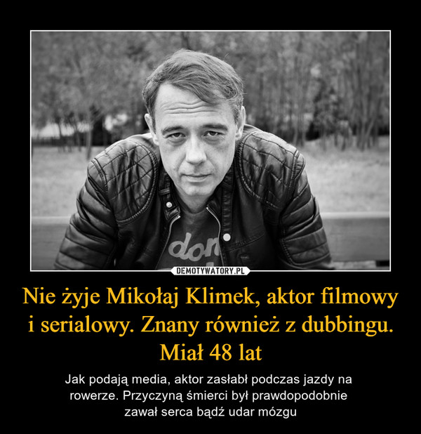 Nie żyje Mikołaj Klimek, aktor filmowy i serialowy. Znany również z dubbingu. Miał 48 lat – Jak podają media, aktor zasłabł podczas jazdy na rowerze. Przyczyną śmierci był prawdopodobnie zawał serca bądź udar mózgu 
