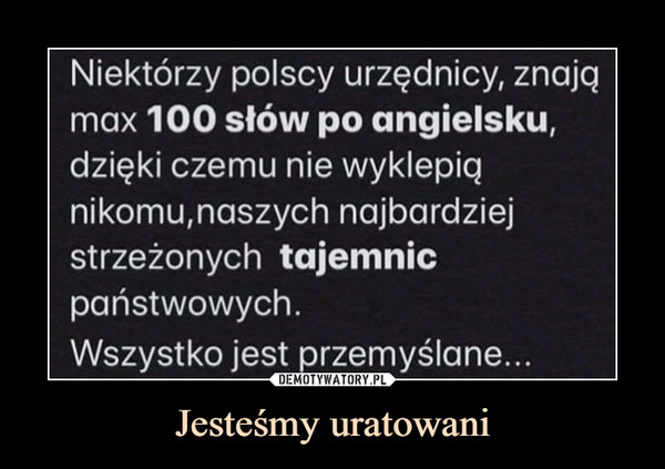 Jesteśmy uratowani –  Niektórzy polscy urzędnicy, znająmax 100 słów po angielsku,dzięki czemu nie wyklepiąnikomu,naszych najbardziejstrzeżonych tajemnicpaństwowych.Wszystko jest przemyślane...