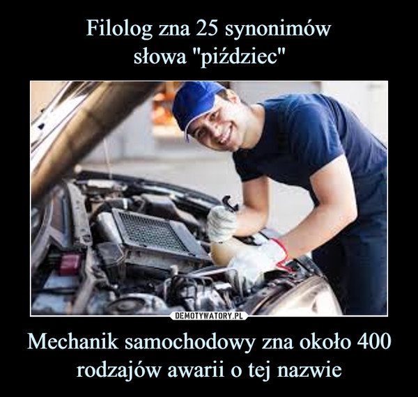 Filolog zna 25 synonimów
słowa ''piździec'' Mechanik samochodowy zna około 400 rodzajów awarii o tej nazwie