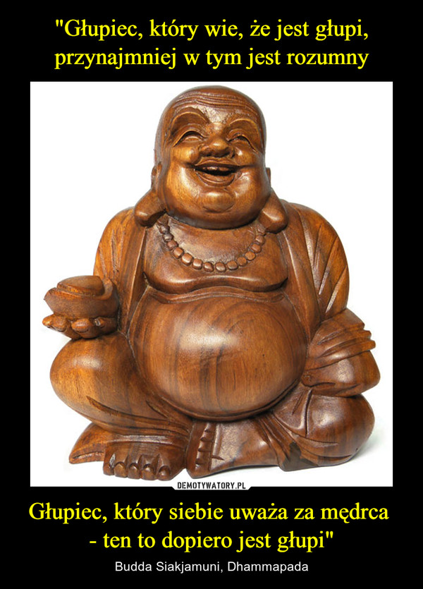Głupiec, który siebie uważa za mędrca - ten to dopiero jest głupi" – Budda Siakjamuni, Dhammapada 