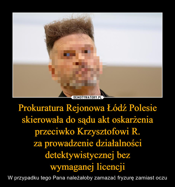 Prokuratura Rejonowa Łódź Polesie skierowała do sądu akt oskarżenia przeciwko Krzysztofowi R.za prowadzenie działalności detektywistycznej bezwymaganej licencji – W przypadku tego Pana należałoby zamazać fryzurę zamiast oczu 
