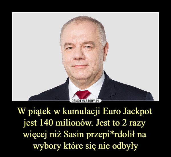 W piątek w kumulacji Euro Jackpot 
jest 140 milionów. Jest to 2 razy 
więcej niż Sasin przepi*rdolił na 
wybory które się nie odbyły