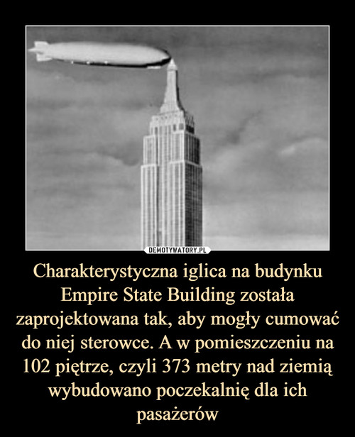 Charakterystyczna iglica na budynku Empire State Building została zaprojektowana tak, aby mogły cumować do niej sterowce. A w pomieszczeniu na 102 piętrze, czyli 373 metry nad ziemią wybudowano poczekalnię dla ich pasażerów