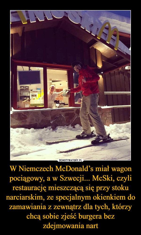 W Niemczech McDonald’s miał wagon pociągowy, a w Szwecji... McSki, czyli restaurację mieszczącą się przy stoku narciarskim, ze specjalnym okienkiem do zamawiania z zewnątrz dla tych, którzy chcą sobie zjeść burgera bez zdejmowania nart –  