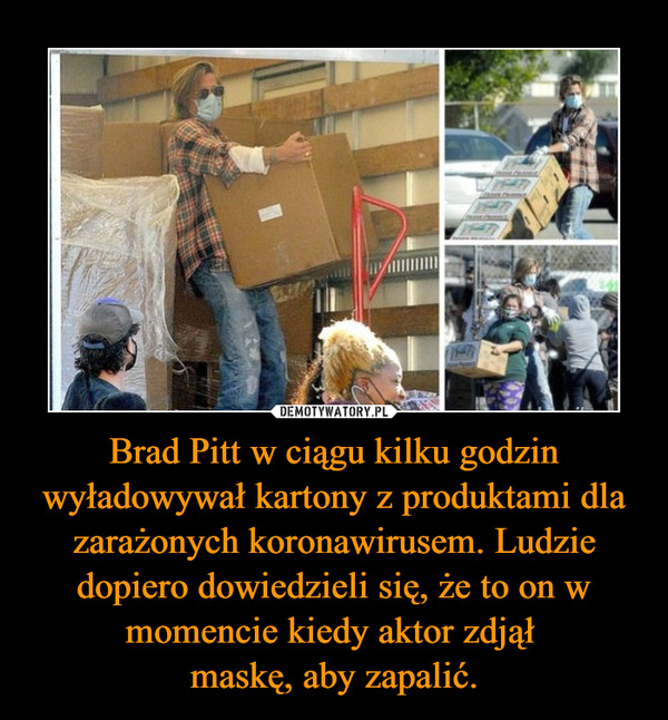 Brad Pitt w ciągu kilku godzin wyładowywał kartony z produktami dla zarażonych koronawirusem. Ludzie dopiero dowiedzieli się, że to on w momencie kiedy aktor zdjął 
maskę, aby zapalić.