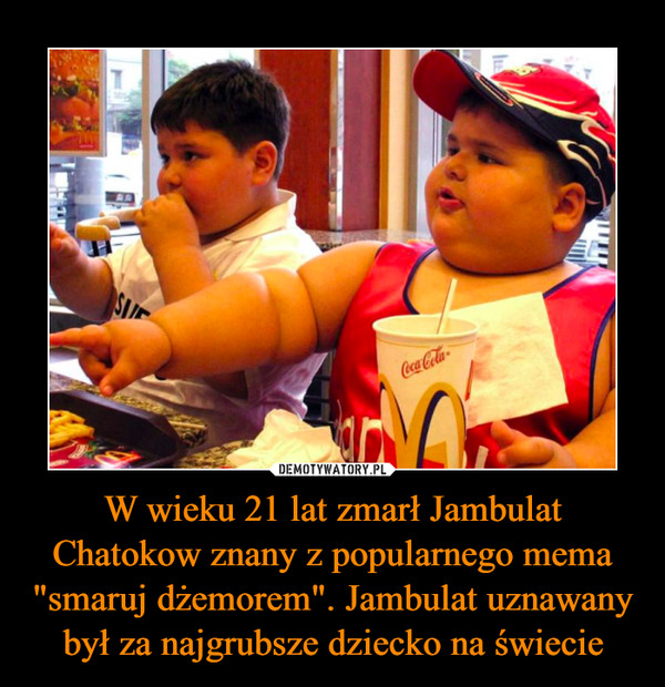 W wieku 21 lat zmarł Jambulat Chatokow znany z popularnego mema "smaruj dżemorem". Jambulat uznawany był za najgrubsze dziecko na świecie –  