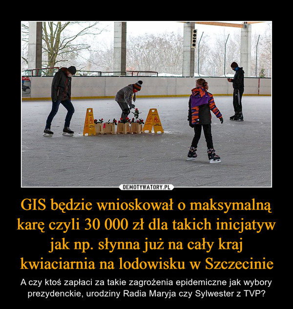 GIS będzie wnioskował o maksymalną karę czyli 30 000 zł dla takich inicjatyw jak np. słynna już na cały kraj kwiaciarnia na lodowisku w Szczecinie