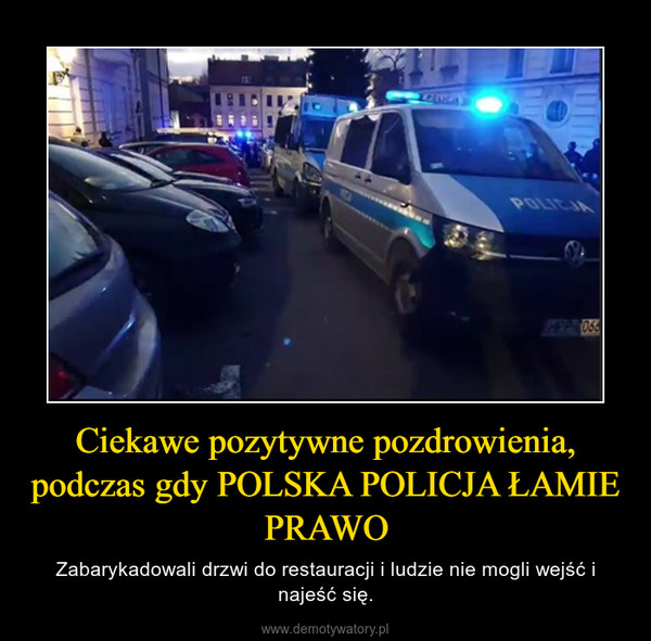 Ciekawe pozytywne pozdrowienia, podczas gdy POLSKA POLICJA ŁAMIE PRAWO – Zabarykadowali drzwi do restauracji i ludzie nie mogli wejść i najeść się. 