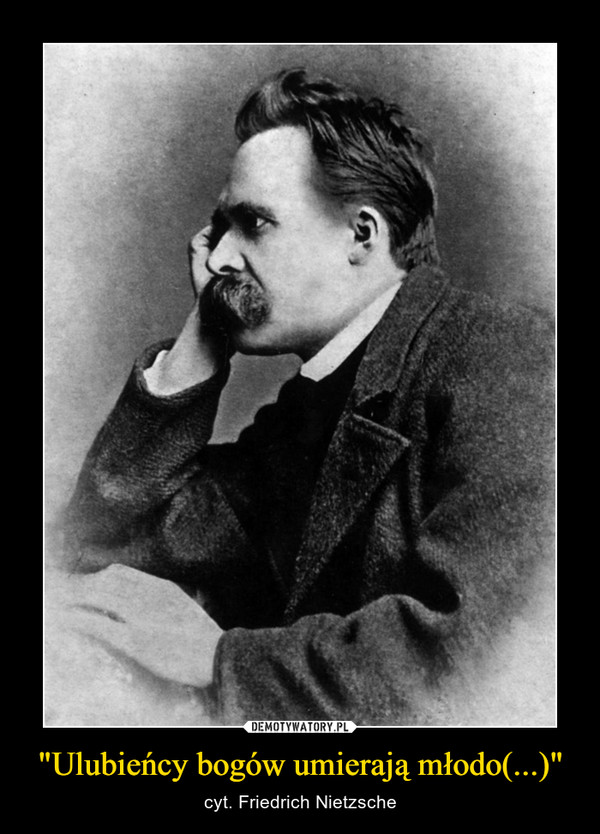 "Ulubieńcy bogów umierają młodo(...)" – cyt. Friedrich Nietzsche 
