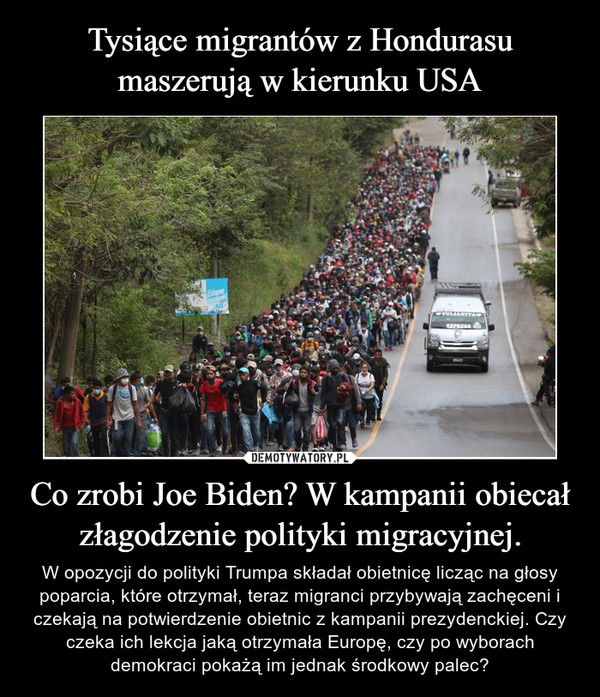 Co zrobi Joe Biden? W kampanii obiecał złagodzenie polityki migracyjnej. – W opozycji do polityki Trumpa składał obietnicę licząc na głosy poparcia, które otrzymał, teraz migranci przybywają zachęceni i czekają na potwierdzenie obietnic z kampanii prezydenckiej. Czy czeka ich lekcja jaką otrzymała Europę, czy po wyborach demokraci pokażą im jednak środkowy palec? 
