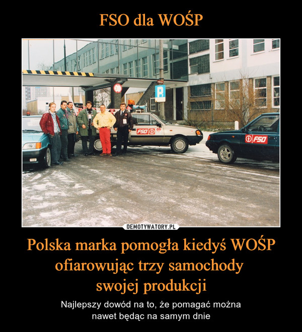 FSO dla WOŚP Polska marka pomogła kiedyś WOŚP ofiarowując trzy samochody 
swojej produkcji