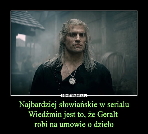 Najbardziej słowiańskie w serialu
Wiedźmin jest to, że Geralt 
robi na umowie o dzieło