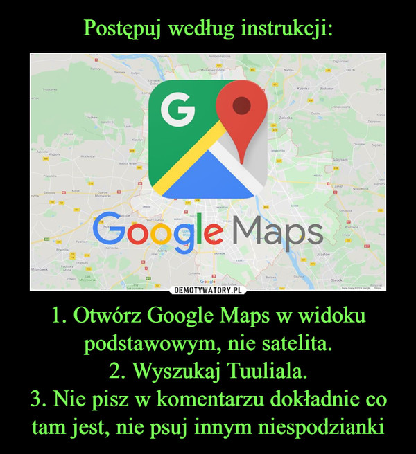 1. Otwórz Google Maps w widoku podstawowym, nie satelita.2. Wyszukaj Tuuliala.3. Nie pisz w komentarzu dokładnie co tam jest, nie psuj innym niespodzianki –  