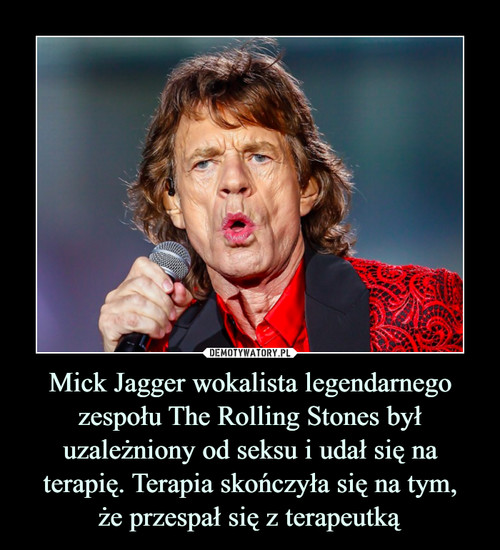 Mick Jagger wokalista legendarnego zespołu The Rolling Stones był uzależniony od seksu i udał się na terapię. Terapia skończyła się na tym,
że przespał się z terapeutką