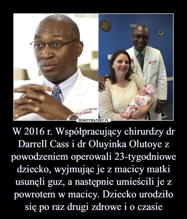 W 2016 r. Współpracujący chirurdzy dr Darrell Cass i dr Oluyinka Olutoye z powodzeniem operowali 23-tygodniowe dziecko, wyjmując je z macicy matki usunęli guz, a następnie umieścili je z powrotem w macicy. Dziecko urodziło się po raz drugi zdrowe i o czasie