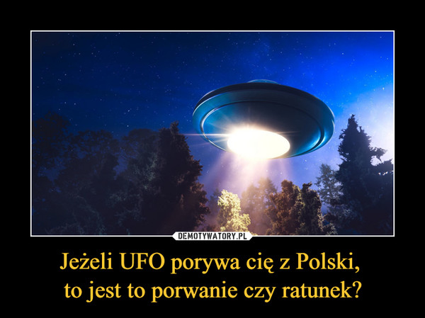 Jeżeli UFO porywa cię z Polski, 
to jest to porwanie czy ratunek?