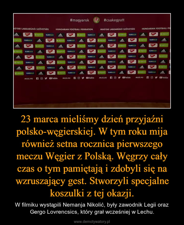23 marca mieliśmy dzień przyjaźni polsko-węgierskiej. W tym roku mija również setna rocznica pierwszego meczu Węgier z Polską. Węgrzy cały czas o tym pamiętają i zdobyli się na wzruszający gest. Stworzyli specjalne koszulki z tej okazji. – W filmiku wystąpili Nemanja Nikolić, były zawodnik Legii oraz Gergo Lovrencsics, który grał wcześniej w Lechu. 