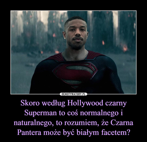 Skoro według Hollywood czarny Superman to coś normalnego i naturalnego, to rozumiem, że Czarna Pantera może być białym facetem?