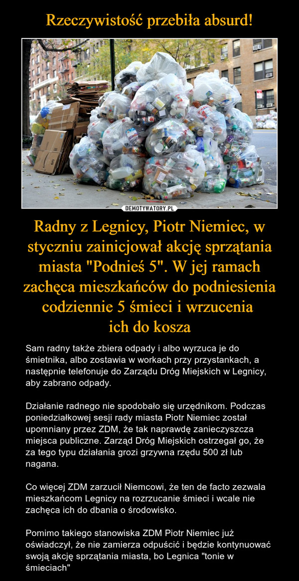 Rzeczywistość przebiła absurd! Radny z Legnicy, Piotr Niemiec, w styczniu zainicjował akcję sprzątania miasta "Podnieś 5". W jej ramach zachęca mieszkańców do podniesienia codziennie 5 śmieci i wrzucenia 
ich do kosza