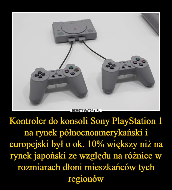 Kontroler do konsoli Sony PlayStation 1 na rynek północnoamerykański i europejski był o ok. 10% większy niż na rynek japoński ze względu na różnice w rozmiarach dłoni mieszkańców tych regionów –  