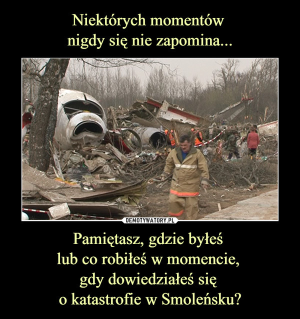 Niektórych momentów 
nigdy się nie zapomina... Pamiętasz, gdzie byłeś 
lub co robiłeś w momencie, 
gdy dowiedziałeś się 
o katastrofie w Smoleńsku?