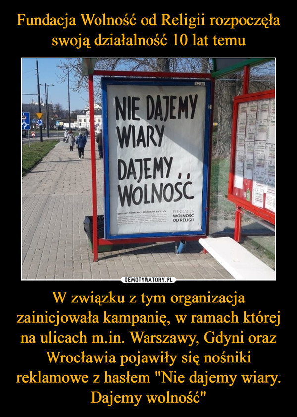 Fundacja Wolność od Religii rozpoczęła swoją działalność 10 lat temu W związku z tym organizacja zainicjowała kampanię, w ramach której na ulicach m.in. Warszawy, Gdyni oraz Wrocławia pojawiły się nośniki reklamowe z hasłem "Nie dajemy wiary. Dajemy wolność"